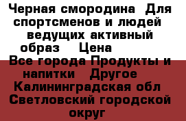 Sport Active «Черная смородина» Для спортсменов и людей, ведущих активный образ  › Цена ­ 1 200 - Все города Продукты и напитки » Другое   . Калининградская обл.,Светловский городской округ 